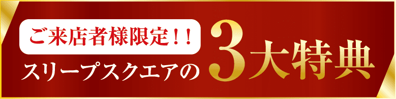 ご来店者様限定！！スリープスクエアの3大特典