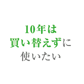 10年は買い替えずに使いたい